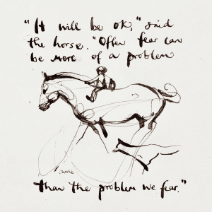 "It will be ok," said the horse. "Often fear can be more of a problem than the problem we fear."